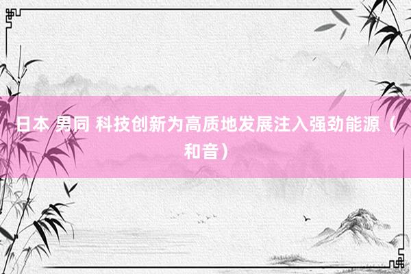 日本 男同 科技创新为高质地发展注入强劲能源（和音）