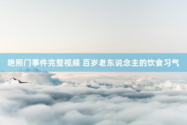 艳照门事件完整视频 百岁老东说念主的饮食习气