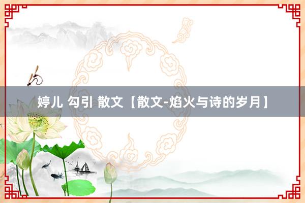 婷儿 勾引 散文【散文-焰火与诗的岁月】