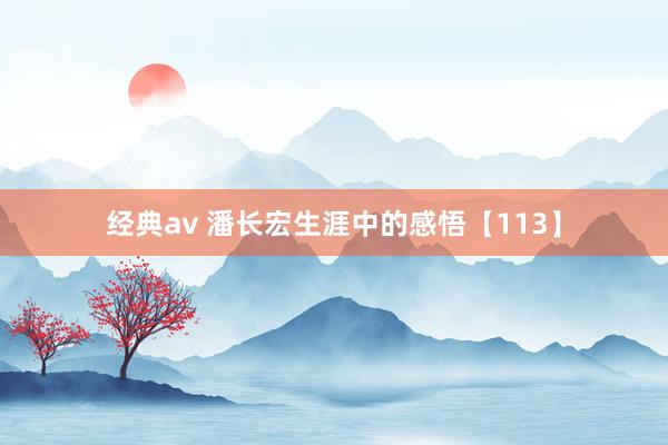 经典av 潘长宏生涯中的感悟【113】