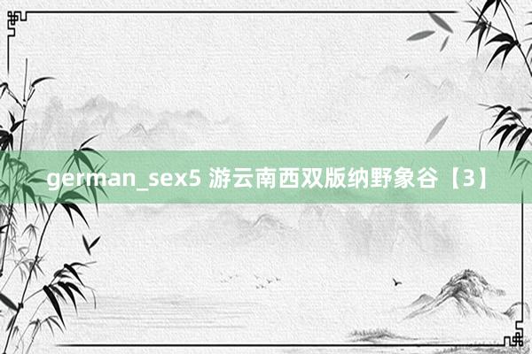 german_sex5 游云南西双版纳野象谷【3】