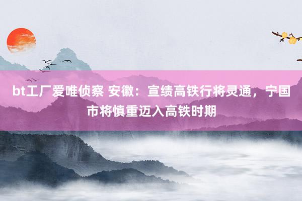 bt工厂爱唯侦察 安徽：宣绩高铁行将灵通，宁国市将慎重迈入高铁时期