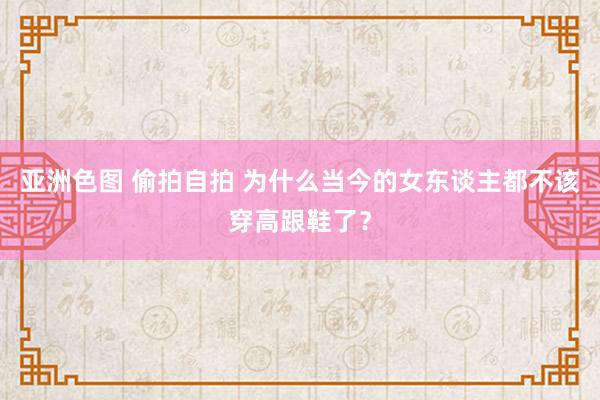 亚洲色图 偷拍自拍 为什么当今的女东谈主都不该穿高跟鞋了？