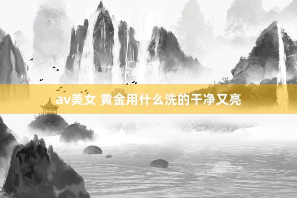 av美女 黄金用什么洗的干净又亮