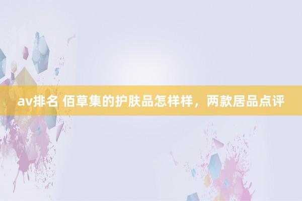 av排名 佰草集的护肤品怎样样，两款居品点评