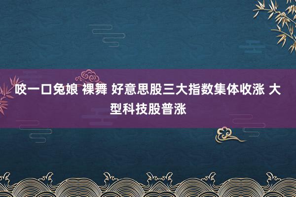 咬一口兔娘 裸舞 好意思股三大指数集体收涨 大型科技股普涨