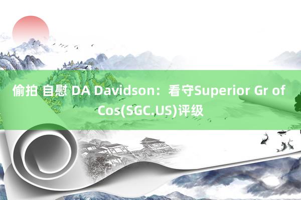 偷拍 自慰 DA Davidson：看守Superior Gr of Cos(SGC.US)评级