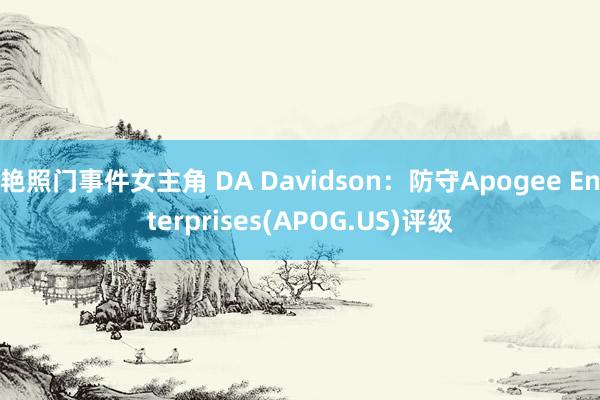艳照门事件女主角 DA Davidson：防守Apogee Enterprises(APOG.US)评级
