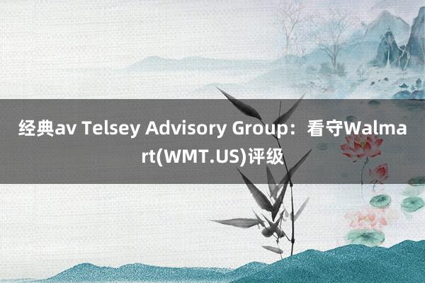 经典av Telsey Advisory Group：看守Walmart(WMT.US)评级