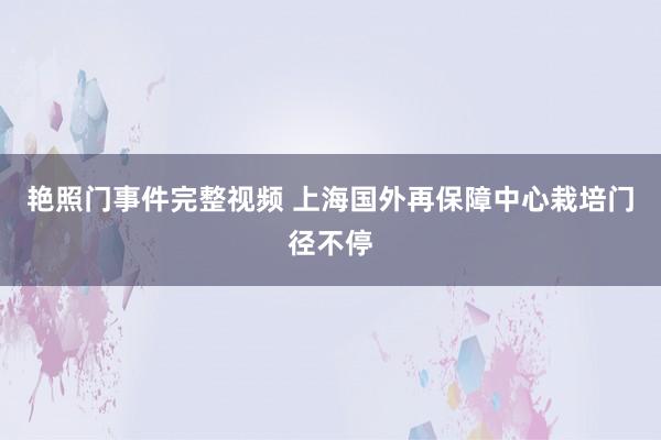 艳照门事件完整视频 上海国外再保障中心栽培门径不停