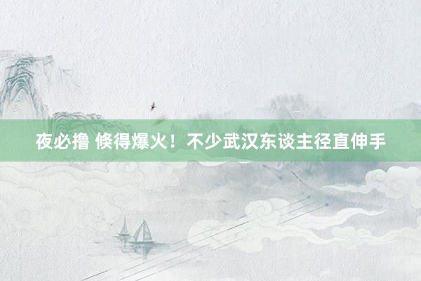 夜必撸 倏得爆火！不少武汉东谈主径直伸手