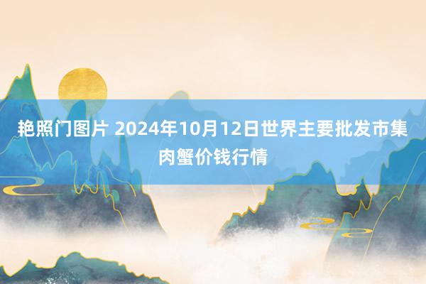 艳照门图片 2024年10月12日世界主要批发市集肉蟹价钱行情