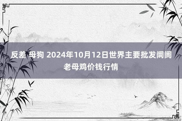 反差 母狗 2024年10月12日世界主要批发阛阓老母鸡价钱行情