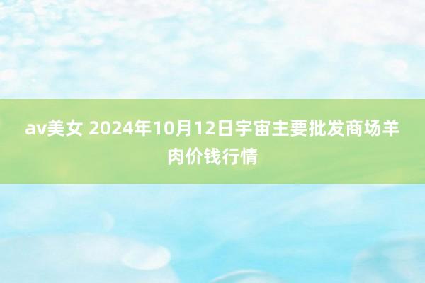 av美女 2024年10月12日宇宙主要批发商场羊肉价钱行情