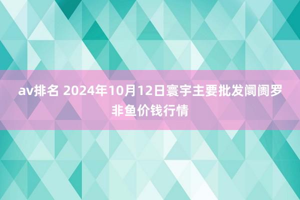 av排名 2024年10月12日寰宇主要批发阛阓罗非鱼价钱行情