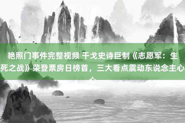 艳照门事件完整视频 干戈史诗巨制《志愿军：生死之战》荣登票房日榜首，三大看点震动东说念主心