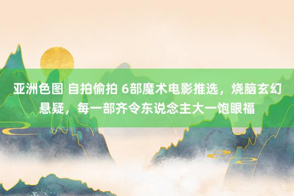 亚洲色图 自拍偷拍 6部魔术电影推选，烧脑玄幻悬疑，每一部齐令东说念主大一饱眼福