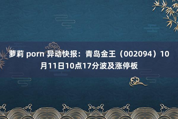 萝莉 porn 异动快报:青岛金王(002094)10月11日10点17分波及涨停板