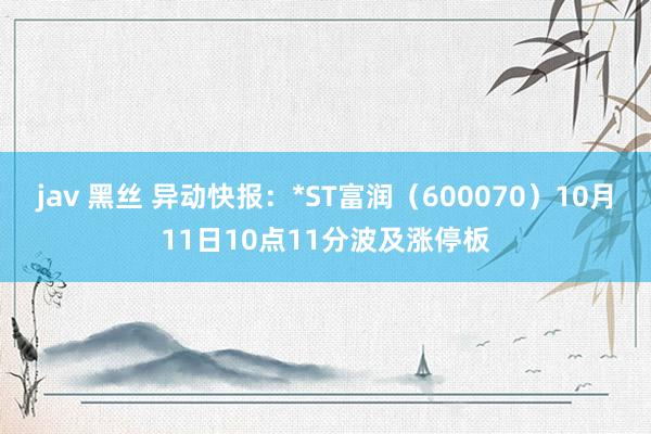 jav 黑丝 异动快报：*ST富润（600070）10月11日10点11分波及涨停板