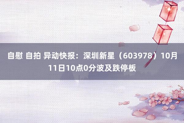 自慰 自拍 异动快报：深圳新星（603978）10月11日10点0分波及跌停板