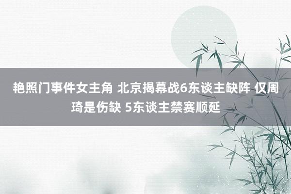 艳照门事件女主角 北京揭幕战6东谈主缺阵 仅周琦是伤缺 5东谈主禁赛顺延