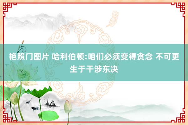 艳照门图片 哈利伯顿:咱们必须变得贪念 不可更生于干涉东决