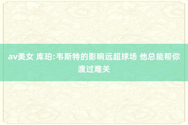av美女 库珀:韦斯特的影响远超球场 他总能帮你渡过难关