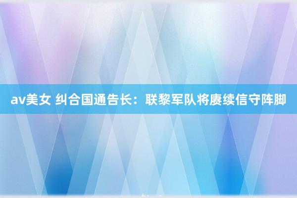 av美女 纠合国通告长：联黎军队将赓续信守阵脚