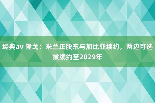经典av 隆戈：米兰正股东与加比亚续约，两边可选拔续约至2029年