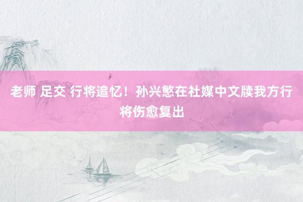 老师 足交 行将追忆！孙兴慜在社媒中文牍我方行将伤愈复出