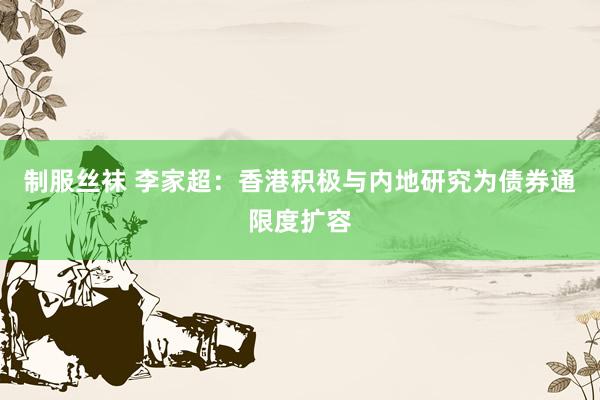制服丝袜 李家超：香港积极与内地研究为债券通限度扩容