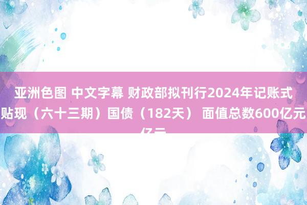 亚洲色图 中文字幕 财政部拟刊行2024年记账式贴现（六十三期）国债（182天） 面值总数600亿元