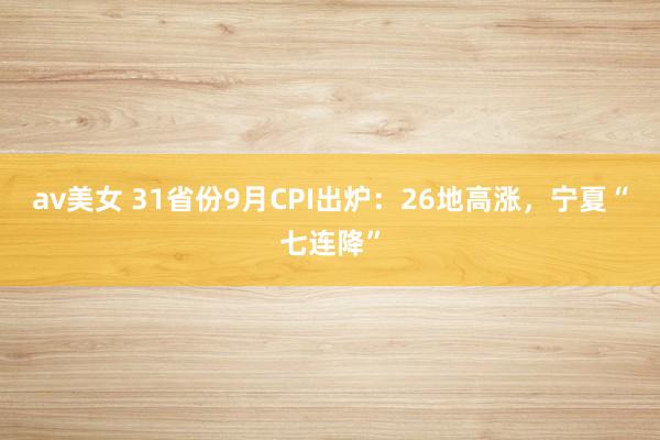 av美女 31省份9月CPI出炉：26地高涨，宁夏“七连降”