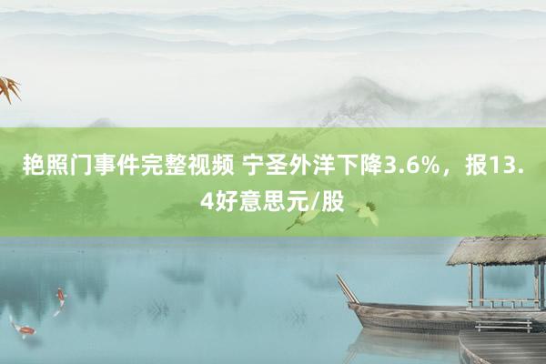 艳照门事件完整视频 宁圣外洋下降3.6%，报13.4好意思元/股
