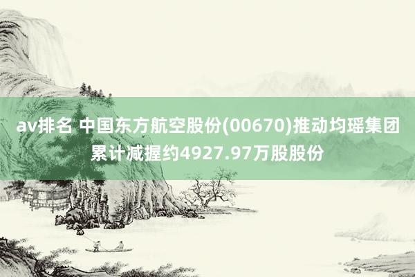 av排名 中国东方航空股份(00670)推动均瑶集团累计减握约4927.97万股股份