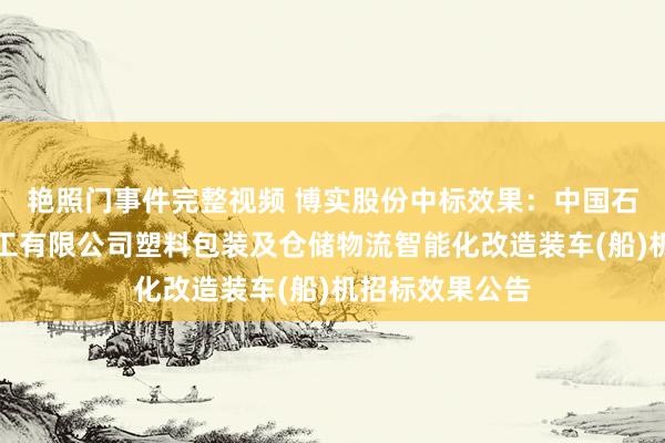 艳照门事件完整视频 博实股份中标效果：中国石化扬子石油化工有限公司塑料包装及仓储物流智能化改造装车(船)机招标效果公告