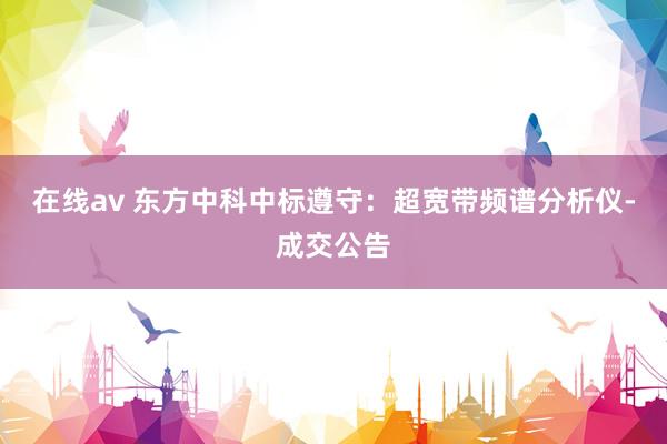 在线av 东方中科中标遵守：超宽带频谱分析仪-成交公告