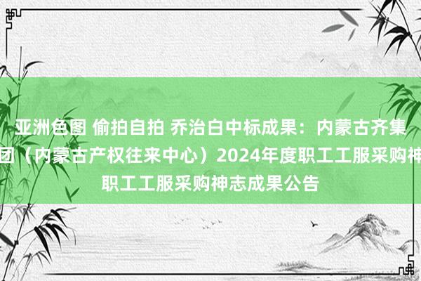亚洲色图 偷拍自拍 乔治白中标成果：内蒙古齐集往来控股集团（内蒙古产权往来中心）2024年度职工工服采购神志成果公告