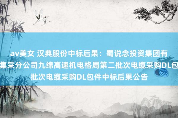 av美女 汉典股份中标后果：蜀说念投资集团有限背负公司材料集采分公司九绵高速机电格局第二批次电缆采购DL包件中标后果公告