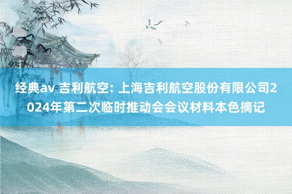 经典av 吉利航空: 上海吉利航空股份有限公司2024年第二次临时推动会会议材料本色摘记