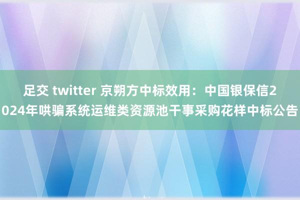 足交 twitter 京朔方中标效用：中国银保信2024年哄骗系统运维类资源池干事采购花样中标公告