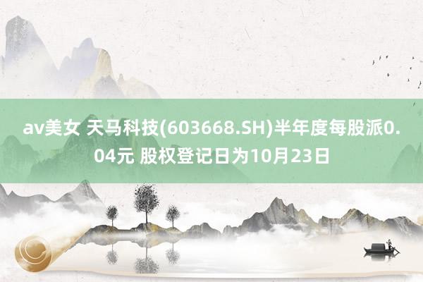 av美女 天马科技(603668.SH)半年度每股派0.04元 股权登记日为10月23日