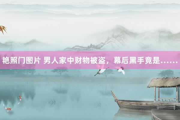 艳照门图片 男人家中财物被盗，幕后黑手竟是……