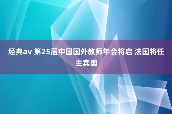 经典av 第25届中国国外教师年会将启 法国将任主宾国