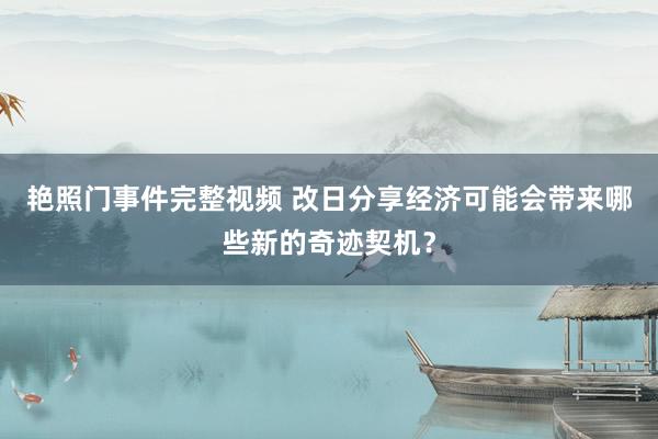艳照门事件完整视频 改日分享经济可能会带来哪些新的奇迹契机？