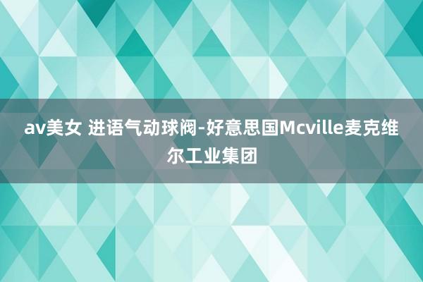 av美女 进语气动球阀-好意思国Mcville麦克维尔工业集团