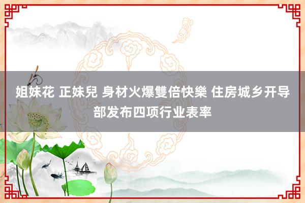 姐妹花 正妹兒 身材火爆雙倍快樂 住房城乡开导部发布四项行业表率