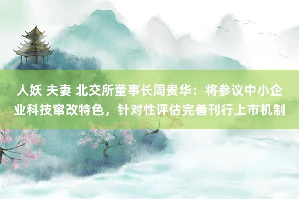 人妖 夫妻 北交所董事长周贵华：将参议中小企业科技窜改特色，针对性评估完善刊行上市机制