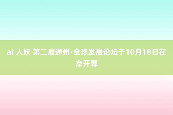 ai 人妖 第二届通州·全球发展论坛于10月18日在京开幕