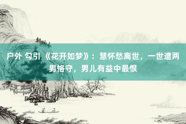 户外 勾引 《花开如梦》：慧怀愁离世，一世遭两男恪守，男儿有益中最恨
